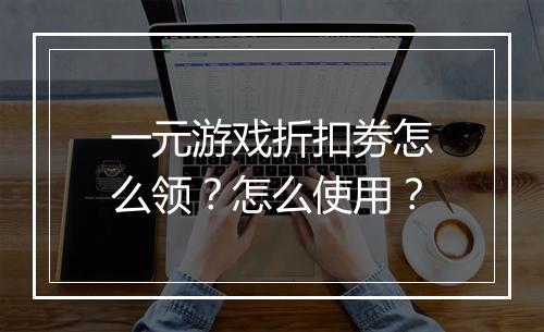 一元游戏折扣劵怎么领?怎么使用?
