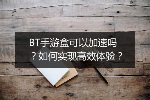 BT手游盒可以加速吗？如何实现高效体验？