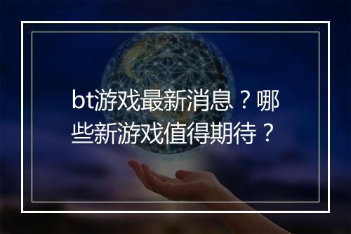 bt游戏最新消息？哪些新游戏值得期待？