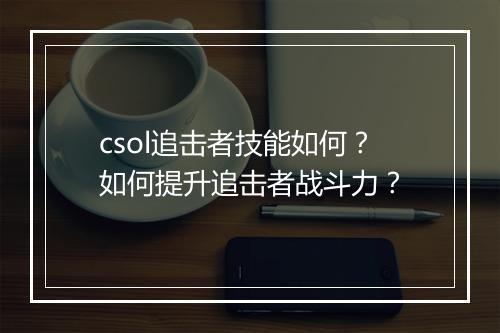 csol追击者技能如何？如何提升追击者战斗力？