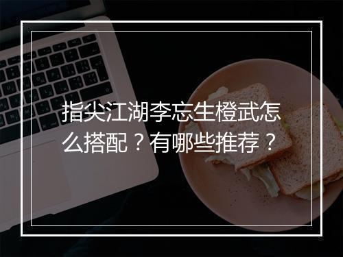 指尖江湖李忘生橙武怎么搭配？有哪些推荐？