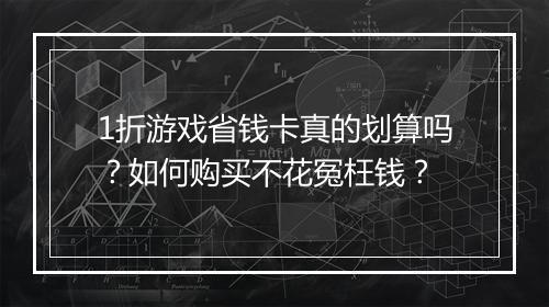 1折游戏省钱卡真的划算吗？如何购买不花冤枉钱？