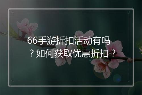 66手游折扣活动有吗？如何获取优惠折扣？