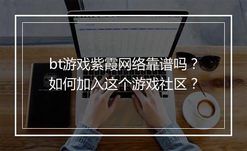 bt游戏紫霞网络靠谱吗？如何加入这个游戏社区？