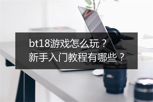 bt18游戏怎么玩？新手入门教程有哪些？