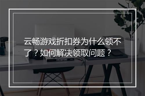云畅游戏折扣券为什么领不了？如何解决领取问题？