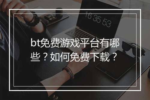 bt免费游戏平台有哪些？如何免费下载？