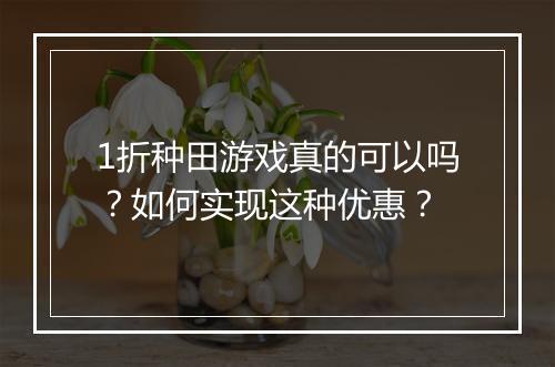 1折种田游戏真的可以吗?如何实现这种优惠?