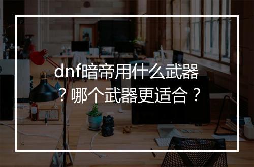 dnf暗帝用什么武器?哪个武器更适合?