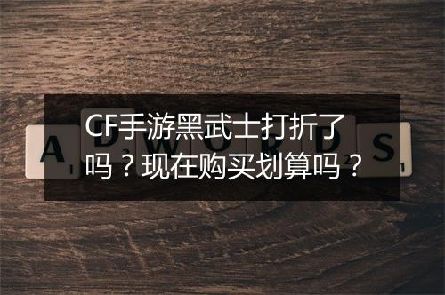 CF手游黑武士打折了吗?现在购买划算吗?