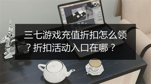 三七游戏充值折扣怎么领?折扣活动入口在哪?