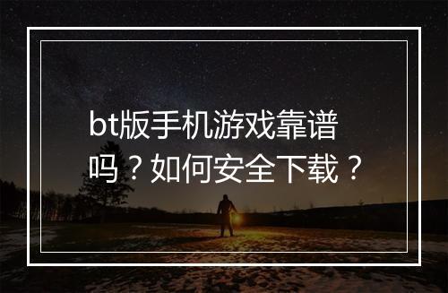 bt版手机游戏靠谱吗?如何安全下载?