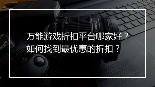 万能游戏折扣平台哪家好？如何找到最优惠的折扣？