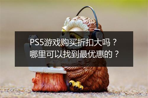 PS5游戏购买折扣大吗？哪里可以找到最优惠的？