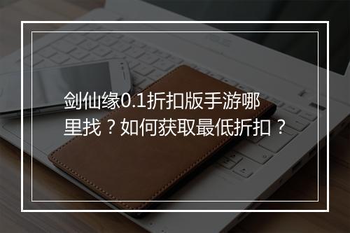 剑仙缘0.1折扣版手游哪里找？如何获取最低折扣？