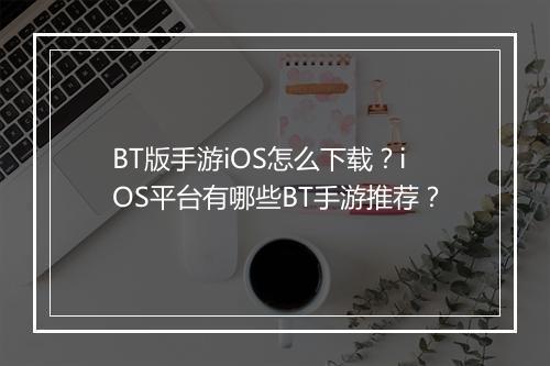 BT版手游iOS怎么下载？iOS平台有哪些BT手游推荐？