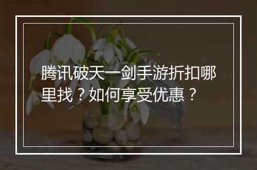 腾讯破天一剑手游折扣哪里找？如何享受优惠？
