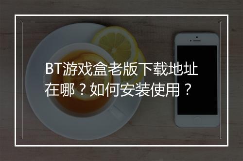 BT游戏盒老版下载地址在哪?如何安装使用?