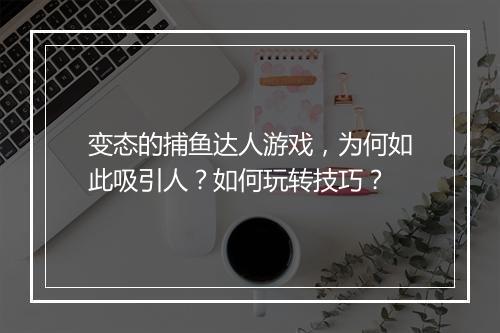 变态的捕鱼达人游戏,为何如此吸引人?如何玩转技巧?
