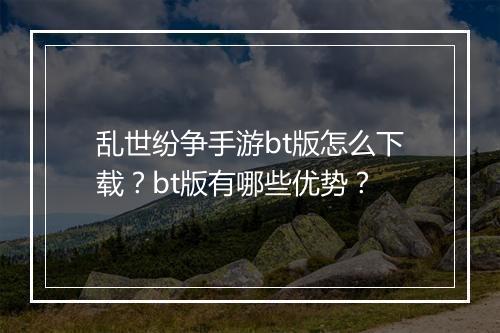 乱世纷争手游bt版怎么下载？bt版有哪些优势？