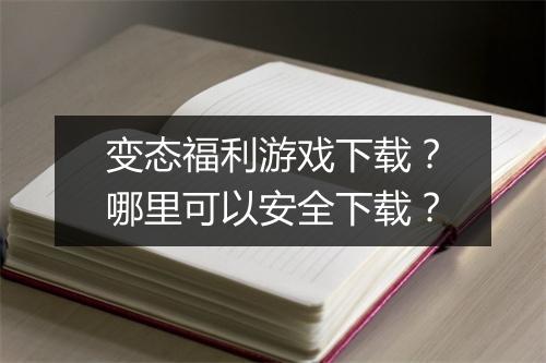 变态福利游戏下载?哪里可以安全下载?