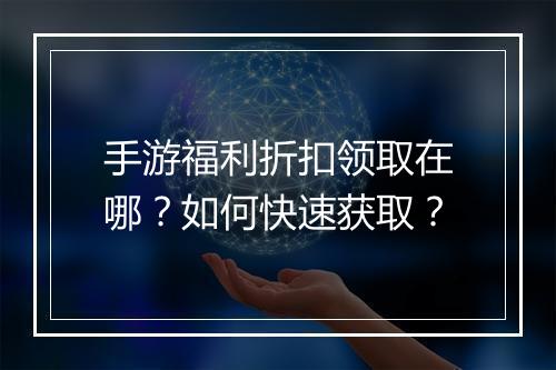 手游福利折扣领取在哪?如何快速获取?