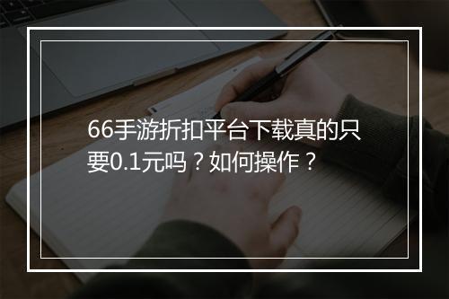 66手游折扣平台下载真的只要0.1元吗？如何操作？