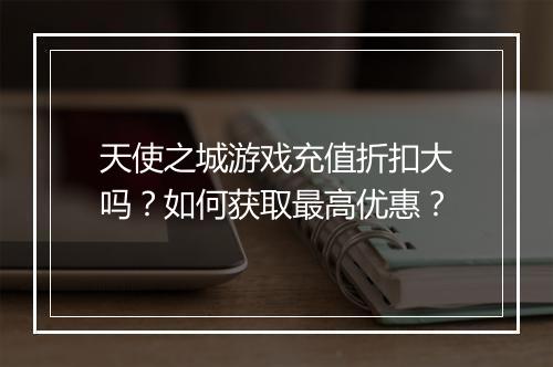 天使之城游戏充值折扣大吗？如何获取最高优惠？
