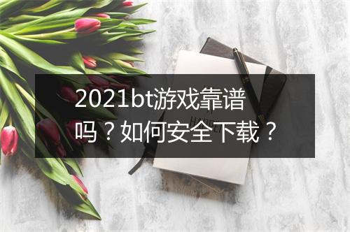 2021bt游戏靠谱吗？如何安全下载？