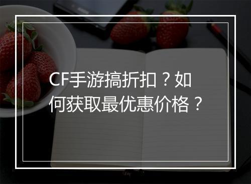 CF手游搞折扣?如何获取最优惠价格?
