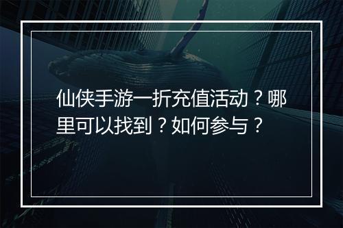 仙侠手游一折充值活动?哪里可以找到?如何参与?
