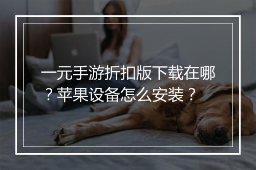 一元手游折扣版下载在哪？苹果设备怎么安装？