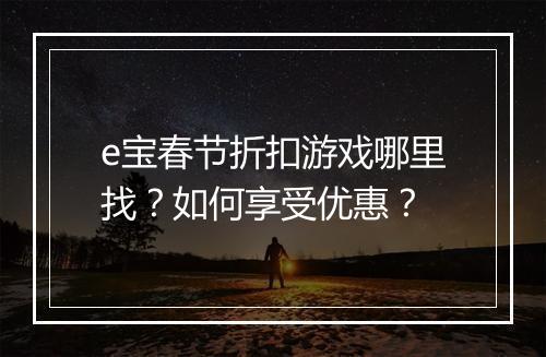 e宝春节折扣游戏哪里找？如何享受优惠？