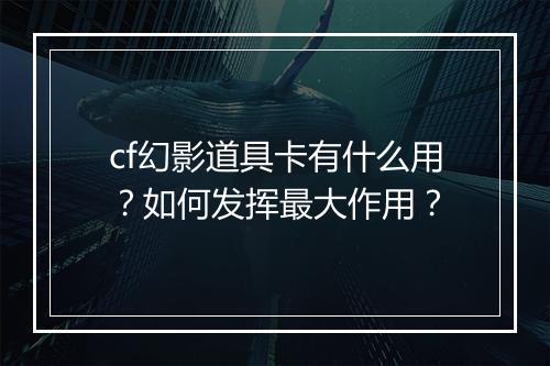 cf幻影道具卡有什么用？如何发挥最大作用？