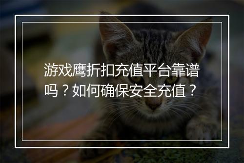 游戏鹰折扣充值平台靠谱吗？如何确保安全充值？
