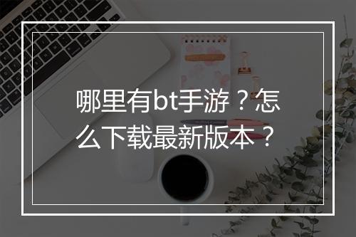 哪里有bt手游？怎么下载最新版本？