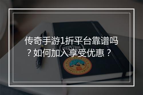 传奇手游1折平台靠谱吗？如何加入享受优惠？