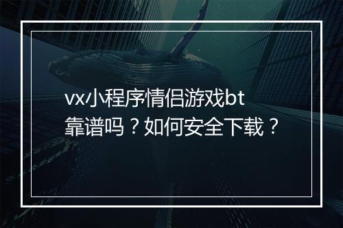 vx小程序情侣游戏bt靠谱吗?如何安全下载?