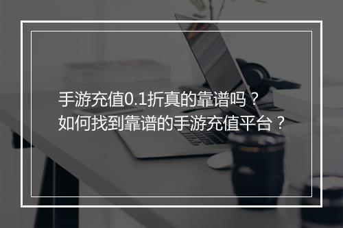 手游充值0.1折真的靠谱吗?如何找到靠谱的手游充值平台?