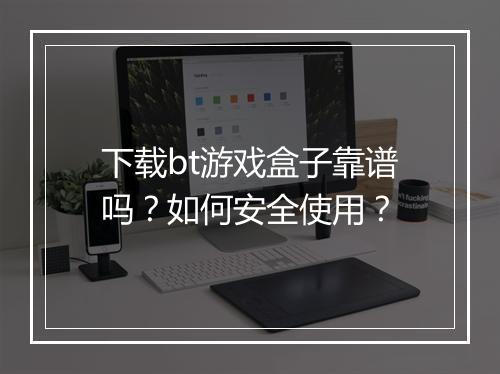 下载bt游戏盒子靠谱吗?如何安全使用?