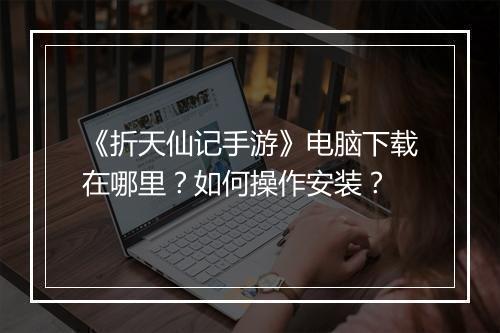 《折天仙记手游》电脑下载在哪里？如何操作安装？