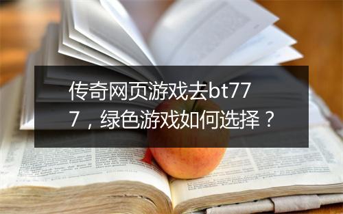 传奇网页游戏去bt777,绿色游戏如何选择?