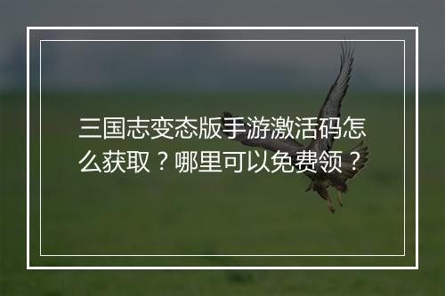 三国志变态版手游激活码怎么获取？哪里可以免费领？