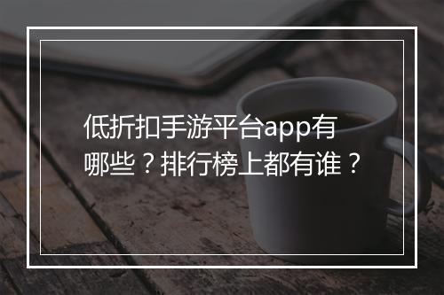 低折扣手游平台app有哪些？排行榜上都有谁？