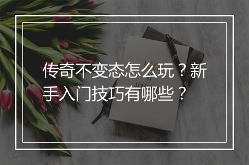 传奇不变态怎么玩？新手入门技巧有哪些？