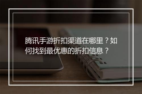 腾讯手游折扣渠道在哪里？如何找到最优惠的折扣信息？