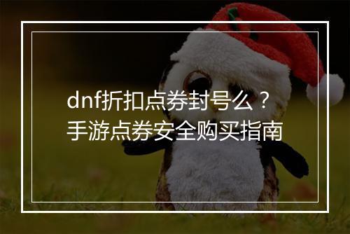 dnf折扣点券封号么？手游点券安全购买指南