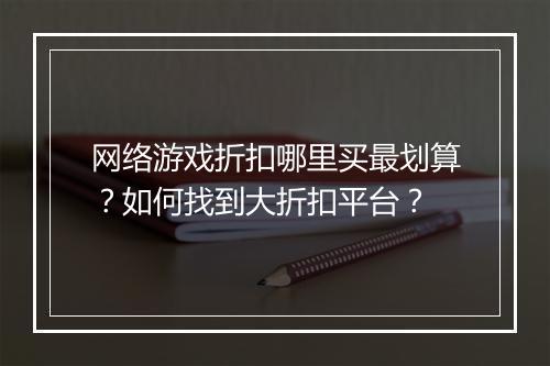网络游戏折扣哪里买最划算？如何找到大折扣平台？