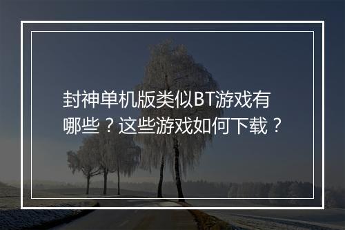封神单机版类似BT游戏有哪些？这些游戏如何下载？