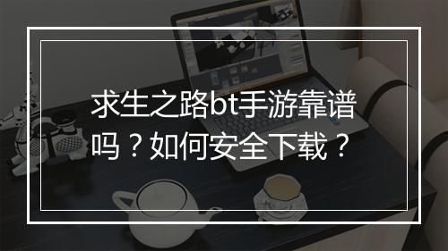求生之路bt手游靠谱吗？如何安全下载？